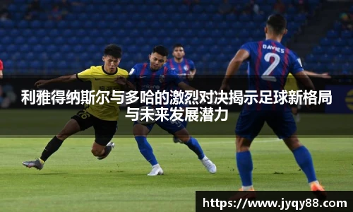 利雅得纳斯尔与多哈的激烈对决揭示足球新格局与未来发展潜力