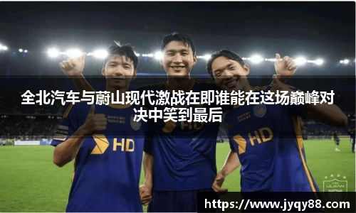 全北汽车与蔚山现代激战在即谁能在这场巅峰对决中笑到最后