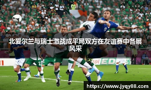 北爱尔兰与瑞士激战成平局双方在友谊赛中各展风采