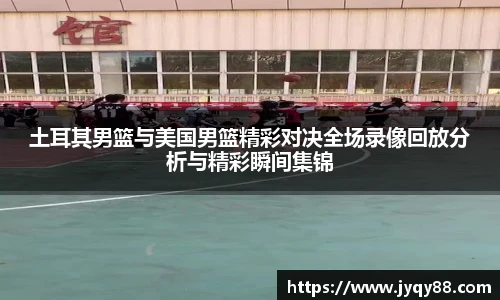 土耳其男篮与美国男篮精彩对决全场录像回放分析与精彩瞬间集锦