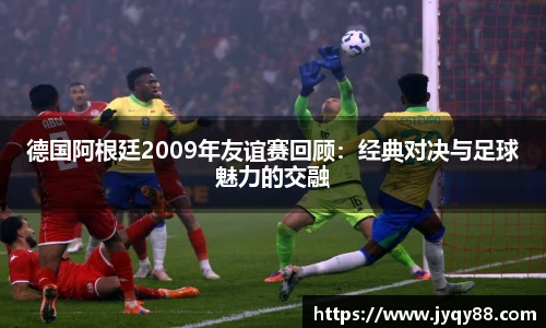 德国阿根廷2009年友谊赛回顾：经典对决与足球魅力的交融